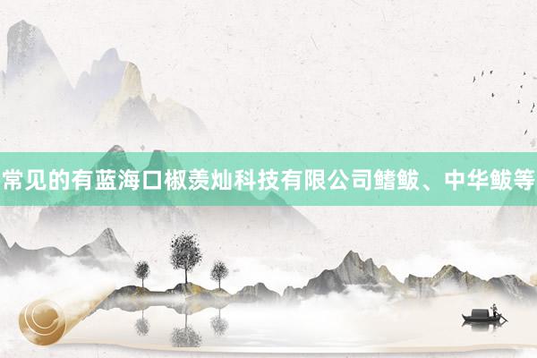 常见的有蓝海口椒羡灿科技有限公司鳍鲅、中华鲅等