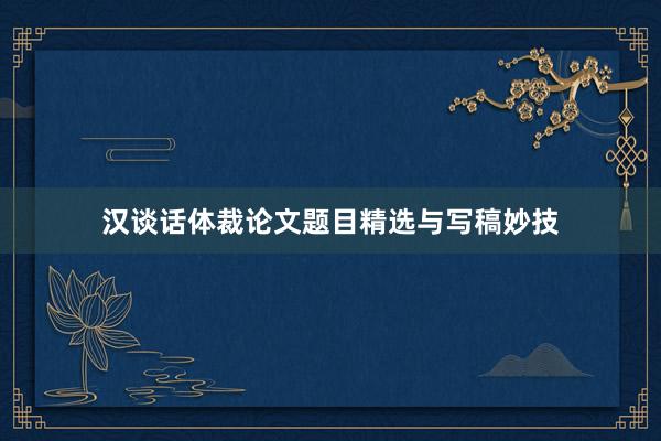 汉谈话体裁论文题目精选与写稿妙技