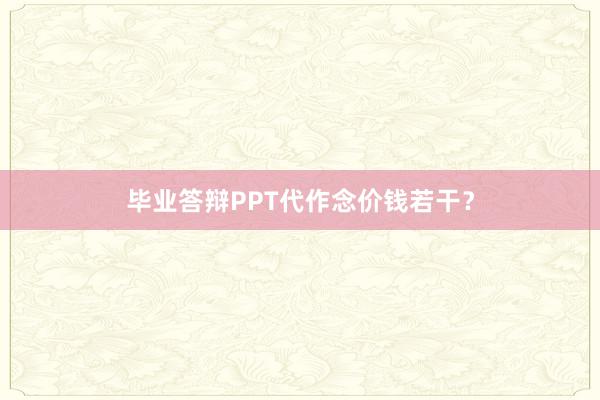 毕业答辩PPT代作念价钱若干？