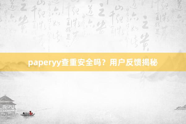 paperyy查重安全吗？用户反馈揭秘