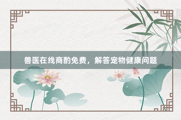 兽医在线商酌免费，解答宠物健康问题