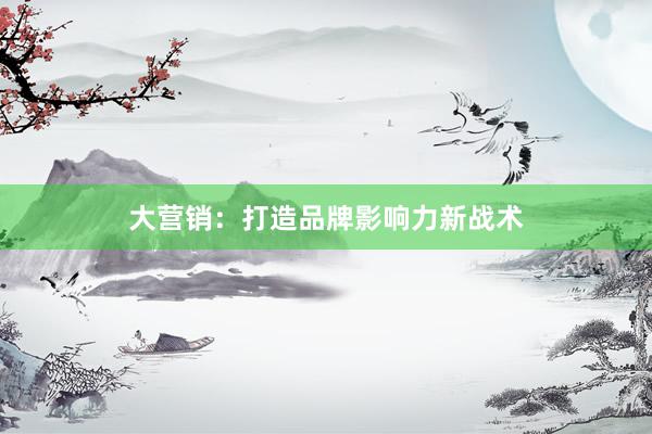 大营销：打造品牌影响力新战术